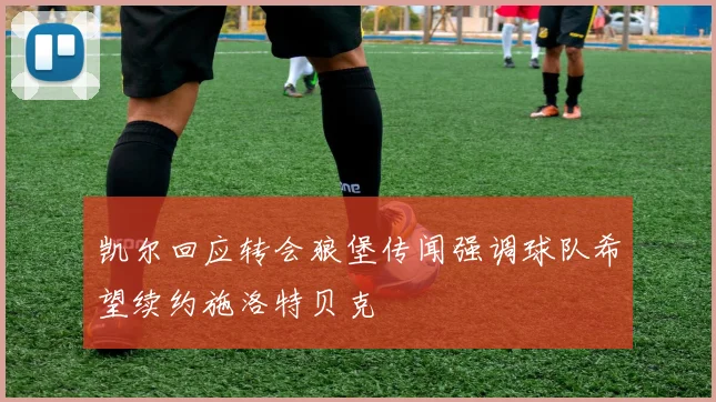 凯尔回应转会狼堡传闻强调球队希望续约施洛特贝克